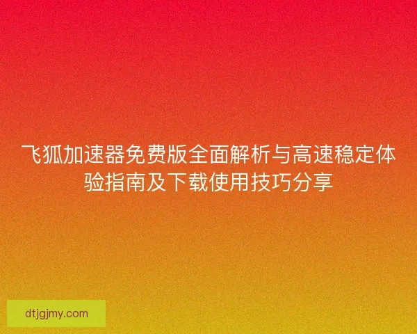 飞狐加速器免费版全面解析与高速稳定体验指南及下载使用技巧分享