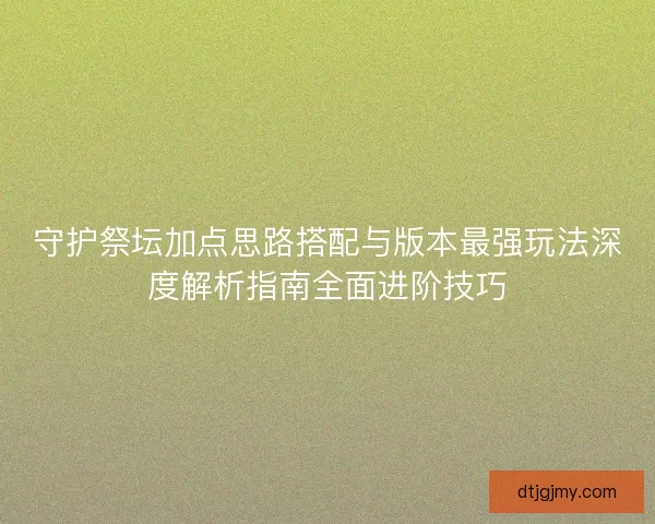 守护祭坛加点思路搭配与版本最强玩法深度解析指南全面进阶技巧